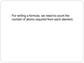 For writing a formula, we need to count the
number of atoms required from each element.
