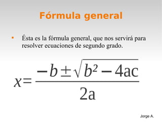 Fórmula general


    Ésta es la fórmula general, que nos servirá para
    resolver ecuaciones de segundo grado.



       −b±√ b² −4ac
    x=
           2a
                                                 Jorge A.
 