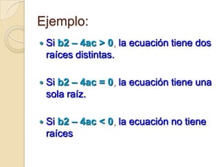 Ejemplo:
   Si b2 – 4ac > 0, la ecuación tiene dos
    raíces distintas.

   Si b2 – 4ac = 0, la ecuación tiene una
    sola raíz.

   Si b2 – 4ac < 0, la ecuación no tiene
    raíces
 