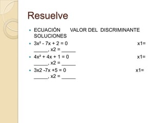 Resuelve
 ECUACIÓN         VALOR DEL DISCRIMINANTE
  SOLUCIONES
 3x² - 7x + 2 = 0                        x1=
  _____, x2 = _____
 4x² + 4x + 1 = 0                        x1=
  _____, x2 = _____
 3x2 -7x +5 = 0                         x1=
  _____, x2 = _____
 