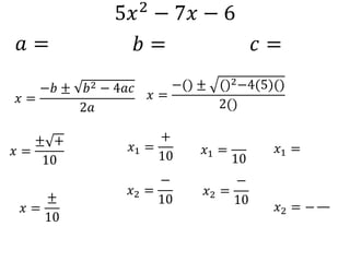 5𝑥2 − 7𝑥 − 6
𝑎 = 𝑏 = 𝑐 =
𝑥 =
−𝑏 ± 𝑏2 − 4𝑎𝑐
2𝑎
𝑥 =
−() ± ()2−4(5)()
2()
𝑥 =
± +
10
𝑥 =
±
10
𝑥1 =
+
10
𝑥2 =
−
10
𝑥1 =
10
𝑥2 =
−
10
𝑥1 =
𝑥2 = −
 