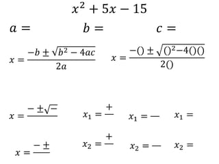 𝑥2 + 5𝑥 − 15
𝑎 = 𝑏 = 𝑐 =
𝑥 =
−𝑏 ± 𝑏2 − 4𝑎𝑐
2𝑎
𝑥 =
−() ± ()2−4()()
2()
𝑥 =
− ± −
𝑥 =
− ±
𝑥1 =
+
𝑥2 =
+
𝑥1 =
𝑥2 =
𝑥1 =
𝑥2 =
 