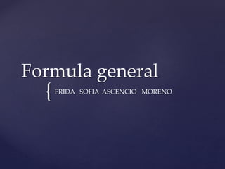 {
Formula general
FRIDA SOFIA ASCENCIO MORENO
 