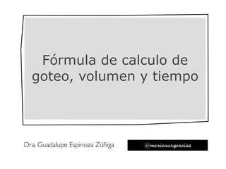 Dra. Guadalupe Espinoza Zúñiga @mexicourgencias	
Fórmula de calculo de
goteo, volumen y tiempo
 