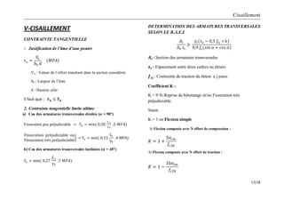 Cisaillement
17/18
V-CISAILLEMENT
CONTRAINTE TANGENTIELLE
1. Justification de l’âme d’une poutre
𝜏 𝑢 =
𝑉𝑢
𝑏0 𝑑
(𝑀𝑃𝐴)
Vu : Valeur de l’effort tranchant dans la section considérée
b0 : Largeur de l’âme
d : Hauteur utile
Il faut que : 𝝉 𝒖 ≤ 𝝉 𝒖
2. Contrainte tangentielle limite ultime
a) Cas des armatures transversales droites (α = 90°)
Fissuration peu préjudiciable 𝜏 𝑢 = min( 0,20
𝑓 𝑐𝑗
𝛾 𝑏
,5 𝑀𝑃𝐴)
Fissuration préjudiciable ou
Fissuration très préjudiciable
τu = min( 0,15
fcj
γb
,4 MPA)
b) Cas des armatures transversales inclinées (α = 45°)
𝜏 𝑢 = min( 0,27
𝑓𝑐𝑗
𝛾 𝑏
,7 𝑀𝑃𝐴)
DETERMINATION DES ARMATURES TRANSVERSALES
SELON LE B.A.E.L
𝐴𝑡
𝑏0 𝑠𝑡
≥
𝛾𝑠(𝜏 𝑢 − 0,3 𝑓𝑡𝑗 ∗ 𝑘)
0,9 𝑓𝑒(𝑠𝑖𝑛 𝛼 + 𝑐𝑜𝑠 𝛼)
𝑨 𝒕 : Section des armatures transversales
𝒔 𝒕 ∶ Espacement entre deux cadres ou étriers
𝒇 𝒕𝒋 : Contrainte de traction du béton à j jours
Coefficient K :
K = 0 Si Reprise de bétonnage et/ou Fissuration très
préjudiciable.
Sinon
K = 1 en Flexion simple
𝐾 = 1 +
3𝜎𝑐𝑚
𝑓𝑐28
𝐾 = 1 −
10𝜎𝑡𝑚
𝑓𝑐28
Si Flexion composée avec N effort de compression :
Si Flexion composée avec N effort de traction :
 