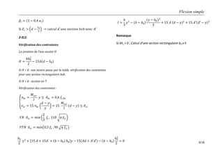 Flexion simple
9/18
𝛽𝑙 = 1 − 0,4 𝛼𝑙
Si 𝑍𝑙 > 𝑑 −
𝑕0
2
𝑐𝑎𝑙𝑐𝑢𝑙 𝑑′
𝑢𝑛𝑒 𝑠𝑒𝑐𝑡𝑖𝑜𝑛 𝑏𝑥𝑕 𝑎𝑣𝑒𝑐 𝐴′
2-ELS
Vérification des contraintes
La position de l’axe neutre H
𝐻 =
𝑏𝑕0
2
2
− 15𝐴 𝑑 − 𝑕0
Si H > 0 : axe neutre passe par la table, vérification des contraintes
pour une section rectangulaire bxh.
Si H < 0 : section en T
Vérification des contraintes :
𝜎𝑏𝑐 =
𝑀𝑠𝑒𝑟
𝐼
𝑦 ≤ 𝜎𝑏𝑐 = 0,6 𝑓𝑐28
𝜎𝑠𝑡 = 15 𝜎𝑏𝑐
𝑑 − 𝑦
𝑦
= 15
𝑀𝑠𝑒𝑟
𝐼
𝑑 − 𝑦 ≤ 𝜎𝑠𝑡
𝐹𝑁 𝜎𝑠𝑡 = 𝑚𝑖𝑛
2
3
𝑓𝑒 , 110 𝜂 𝑓𝑡𝑗
𝐹𝑇𝑁 𝜎𝑠𝑡 = 𝑚𝑖𝑛 0,5 𝑓𝑒 ,90 𝜂 𝑓𝑡𝑗
Remarque
Si Mu < 0 ; Calcul d’une section rectangulaire b0 x h
𝐼 =
𝑏
3
𝑦3
− 𝑏 − 𝑏0
𝑦 − 𝑕0
3
3
+ 15 𝐴 𝑑 − 𝑦 2
+ 15 𝐴′ 𝑑′ − 𝑦 2
𝑏0
2
𝑦2
+ 15 𝐴 + 15𝐴′
+ 𝑏 − 𝑏0 𝑕0 𝑦 − 15 𝐴𝑑 + 𝐴′𝑑′ − 𝑏 − 𝑏0
𝑕0
2
2
= 0
 