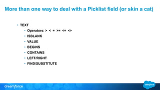 • TEXT
• Operators: > < = >= <= <>
• ISBLANK
• VALUE
• BEGINS
• CONTAINS
• LEFT/RIGHT
• FIND/SUBSTITUTE
More than one way to deal with a Picklist field (or skin a cat)
 