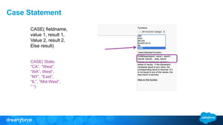 Case Statement
CASE( fieldname,
value 1, result 1,
Value 2, result 2,
Else result)
CASE( State,
“CA”, “West”,
“WA”, West”,
“NY”, “East”,
“IL”, “Mid-West”,
“ “)
 