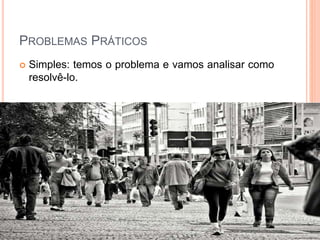 PROBLEMAS PRÁTICOS
 Simples: temos o problema e vamos analisar como
resolvê-lo.
 