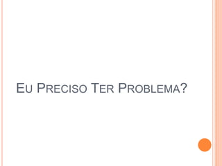 EU PRECISO TER PROBLEMA?
 
