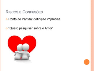 RISCOS E CONFUSÕES
 Ponto de Partida: definição imprecisa.
 “Quero pesquisar sobre o Amor”
 