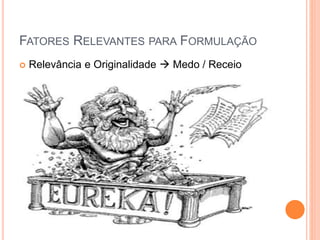 FATORES RELEVANTES PARA FORMULAÇÃO
 Relevância e Originalidade  Medo / Receio
 
