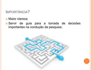IMPORTÂNCIA?
 Maior clareza;
 Servir de guia para a tomada de decisões
importantes na condução da pesquisa;
 