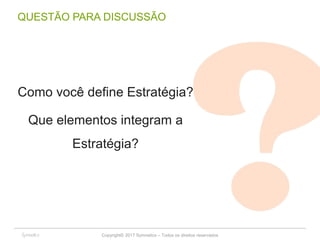 Copyright© 2017 Symnetics – Todos os direitos reservados
QUESTÃO PARA DISCUSSÃO
Como você define Estratégia?
Que elementos integram a
Estratégia?
 