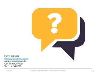 Copyright© 2017 Symnetics – Todos os direitos reservados 42
Fanny Schwarz
fanny@symnetics.com.br
www.symnetics.com.br
Cel: 11 99129 4021
Tel: 11 4134 8200
 