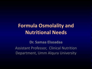 Formula Osmolality and
Nutritional Needs
Dr. Samaa Elsoadaa
Assistant Professor, Clinical Nutrition
Department, Umm Alqura University
 