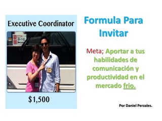Formula Para
Invitar
Meta; Aportar a tus
habilidades de
comunicación y
productividad en el
mercado frio.
Por Daniel Perzales.
 