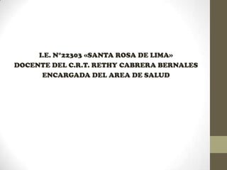 I.E. N°22303 «SANTA ROSA DE LIMA»
DOCENTE DEL C.R.T. RETHY CABRERA BERNALES
ENCARGADA DEL AREA DE SALUD

 