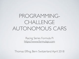 PROGRAMMING-
CHALLENGE
AUTONOMOUS CARS
Racing Series Formula Pi
https://www.formulapi.com 
Thomas Efﬁng, Bern Switzerland April 2018
 