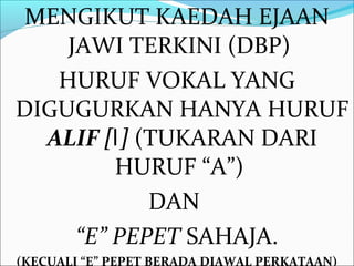 MENGIKUT KAEDAH EJAAN
    JAWI TERKINI (DBP)
   HURUF VOKAL YANG
DIGUGURKAN HANYA HURUF
  ALIF [‫( ]ا‬TUKARAN DARI
         HURUF “A”)
            DAN
     “E” PEPET SAHAJA.
(KECUALI “E” PEPET BERADA DIAWAL PERKATAAN)
 