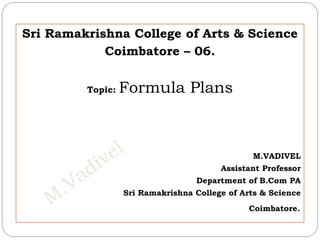 Sri Ramakrishna College of Arts & Science
Coimbatore – 06.
Topic: Formula Plans
M.VADIVEL
Assistant Professor
Department of B.Com PA
Sri Ramakrishna College of Arts & Science
Coimbatore.
 