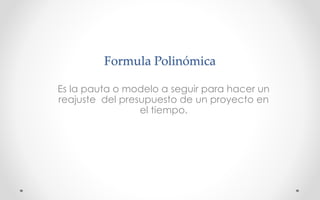 Formula Polinómica
Es la pauta o modelo a seguir para hacer un
reajuste del presupuesto de un proyecto en
el tiempo.
 