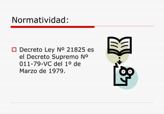 Normatividad:
Decreto Ley Nº 21825 es
el Decreto Supremo Nº
011-79-VC del 1º de
Marzo de 1979.
 