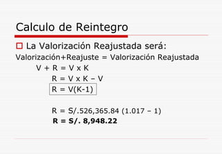 Calculo de Reintegro
La Valorización Reajustada será:
Valorización+Reajuste = Valorización Reajustada
V + R = V x K
R = V x K – V
R = V(K-1)
R = S/.526,365.84 (1.017 – 1)
R = S/. 8,948.22
 