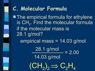 C. Molecular Formula
s The  empirical formula for ethylene
 is CH2. Find the molecular formula
 if the molecular mass is
 28.1 g/mol?
    empirical mass = 14.03 g/mol
         28.1 g/mol
                       = 2.00
         14.03 g/mol
        (CH2)2 ⇒ C2H4
 