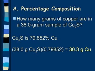A. Percentage Composition
s How  many grams of copper are in
  a 38.0-gram sample of Cu2S?

Cu2S is 79.852% Cu

(38.0 g Cu2S)(0.79852) = 30.3 g Cu
 