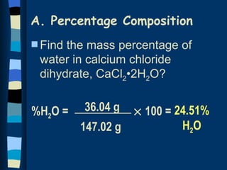 A. Percentage Composition
s Findthe mass percentage of
 water in calcium chloride
 dihydrate, CaCl2•2H2O?


%H2O =   36.04 g    × 100 = 24.51%
         147.02 g            H2O
 