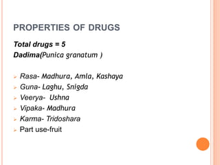 PROPERTIES OF DRUGS
Total drugs = 5
Dadima(Punica granatum )
 Rasa- Madhura, Amla, Kashaya
 Guna- Laghu, Snigda
 Veerya...