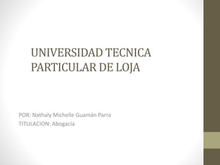 UNIVERSIDAD TECNICA
PARTICULAR DE LOJA
POR: Nathaly Michelle Guamán Parra
TITULACION: Abogacía
 