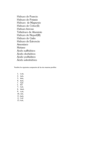 Nombra los siguientes compuestos de las tres maneras posibles
1. CoH2
2. SnH4
3. PbH4
4. BeH2
5. NaH
6. KH
7. FeH3
8. MnH3
9. CaH2
10. AlH3
11. BaH2
12. CuH
13. FeH2