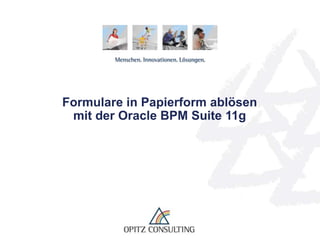 Formulare in Papierform ablösen
 mit der Oracle BPM Suite 11g




 Formulare in Papierform ablösen mit der BPM Suite 11g   © OPITZ CONSULTING GmbH 2010   Seite 1
 