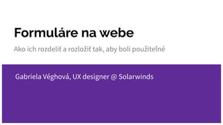 Formuláre na webe
Ako ich rozdeliť a rozložiť tak, aby boli použiteľné
Gabriela Véghová, UX designer @ Solarwinds
 