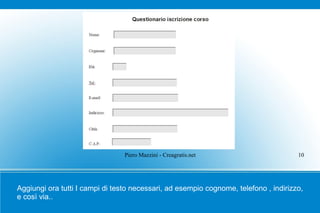 Piero Mazzini - Creagratis.net                       10




Aggiungi ora tutti I campi di testo necessari, ad esempio cognome, telefono , indirizzo,
e così via..
 