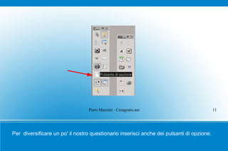 Piero Mazzini - Creagratis.net                            11




Per diversificare un po' il nostro questionario inserisci anche dei pulsanti di opzione.
 