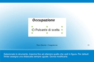 Piero Mazzini - Creagratis.net                         12




Selezionato lo strumento, trascina fino ad ottenere quello che vedi in figura. Per default
Writer assegna una didascalia sempre uguale. Dovrai modificarla.
 