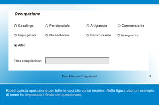 Piero Mazzini - Creagratis.net                        14



Ripeti questa operazione per tutte le voci che vorrai inserire. Nella figura vedi un esempio
di come ho impostato il finale del questionario.
 