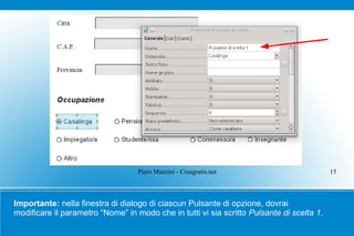 Piero Mazzini - Creagratis.net                          15



Importante: nella finestra di dialogo di ciascun Pulsante di opzione, dovrai
modificare il parametro “Nome” in modo che in tutti vi sia scritto Pulsante di scelta 1.
 