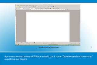 Piero Mazzini - Creagratis.net                       2




Apri un nuovo documento di Writer e salvalo con il nome “Questionario iscrizione corso”
o qualcosa del genere.
 