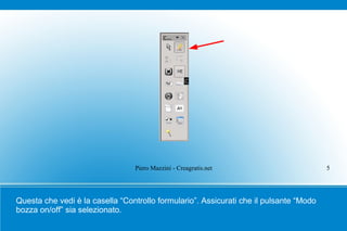 Piero Mazzini - Creagratis.net                         5




Questa che vedi è la casella “Controllo formulario”. Assicurati che il pulsante “Modo
bozza on/off” sia selezionato.
 