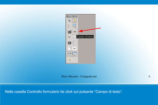 Piero Mazzini - Creagratis.net            6




Nella casella Controllo formulario fai click sul pulsante “Campo di testo”.
 