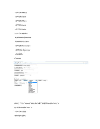 <OPTION>Marzo

<OPTION>Abril

<OPTION>Mayo

<OPTION>Junio

<OPTION>Julio

<OPTION>Agosto

 <OPTION>Septiembre

 <OPTION>Octubre

<OPTION>Noviembre

 <OPTION>Diciembre

 </SELECT>

</FORM>




<INPUT TYPE="submit" VALUE="AÑO"SELECT NAME="lista1">

<SELECT NAME="lista1">

<OPTION>1995

<OPTION>1996
 