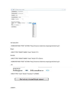 <br>sexo</br>

<FORM METHOD="POST" ACTION="http://miserver.midominio.mipais/cgi-bin/test2-cgi">

Mujer

<INPUT TYPE="RADIO" NAME="clase" VALUE="A">

Hombre

<INPUT TYPE="RADIO" NAME="clase" VALUE="B"></form>

<FORM METHOD="POST" ACTION="http://miserver.midominio.mipais/cgi-bin/test2-cgi">

<P>




<INPUT TYPE="reset" VALUE="Inicializar"></FORM>




</BODY>
 