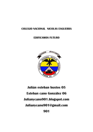 COLEGIO NACIONAL NICOLAS ESGUERRA
EDIFICAMOS FUTURO
Julián esteban bustos 05
Esteban cano González 06
Julianycano901.blogspot.com
Julianycano901@gmail.com
901