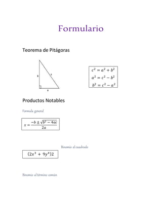 Formulario
Teorema de Pitágoras
Productos Notables
Formula general
Binomio alcuadrado
Binomio altérmino común
𝑐2
= 𝑎2
+ 𝑏2
𝑎2
= 𝑐2
− 𝑏2
𝑏2
= 𝑐2
− 𝑎2
𝑥 =
−𝑏 ± √ 𝑏2 − 4𝑎𝑐
2𝑎
(2𝑥3
+ 9𝑦4)2
 