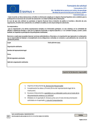1. Imprima el documento N. Declaración Responsable
2. Cumplimente los datos y fírmelo (firma del representante legal de la
institución)
3. Escanee el documento y guárdelo en su ordenador junto con el resto de la
documentación relativa a su solicitud
4. Añádalo en el apartado O. Anexos junto con el resto de documentación
solicitada en el apartado L. Lista de Comprobación.
 