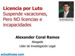 Licencia por Luto  Suspende vacaciones, Pero NO licencias e incapacidades Alexander Coral Ramos Abogado Líder de Investigación Legal 